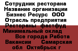 Сотрудник ресторана › Название организации ­ Бизнес Ресурс, ООО › Отрасль предприятия ­ Рестораны, фастфуд › Минимальный оклад ­ 24 000 - Все города Работа » Вакансии   . Самарская обл.,Октябрьск г.